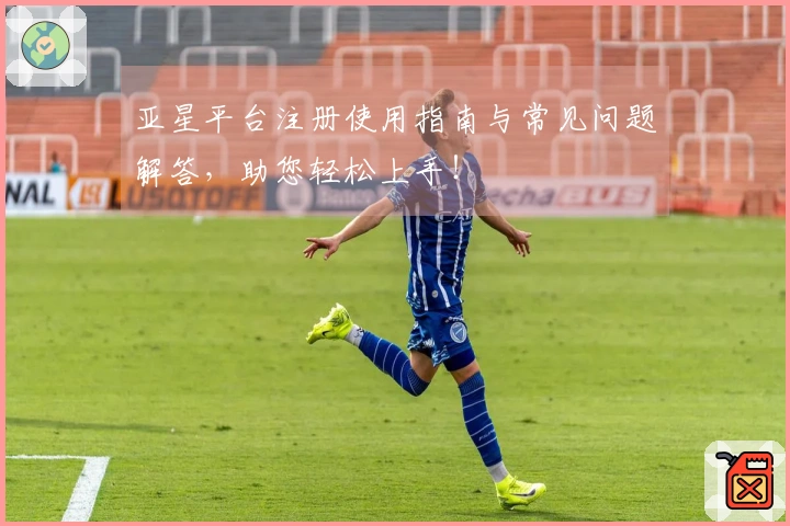亚星平台注册使用指南与常见问题解答，助您轻松上手！