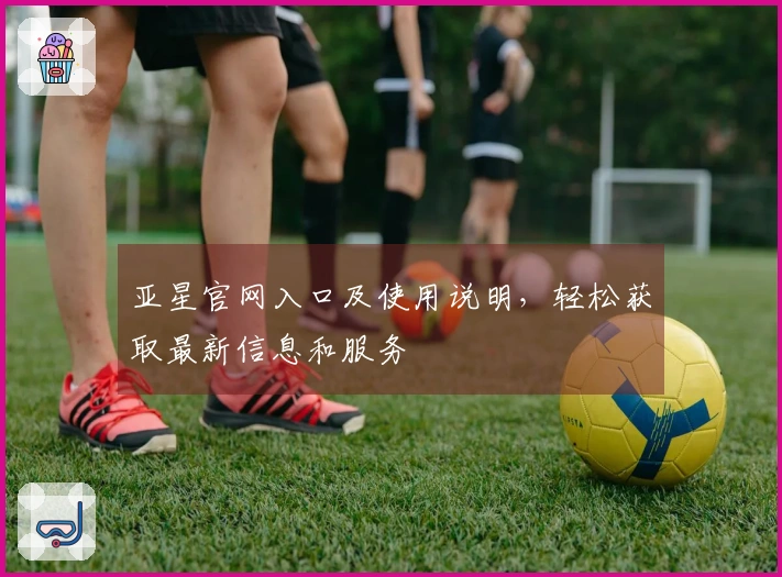 亚星官网入口及使用说明，轻松获取最新信息和服务