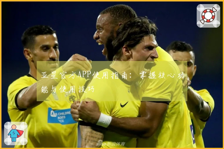 亚星官方APP使用指南：掌握核心功能与使用技巧