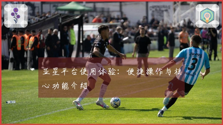 亚星平台使用体验：便捷操作与核心功能介绍