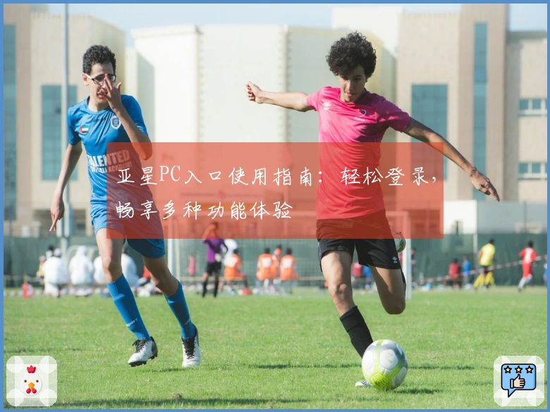 亚星PC入口使用指南：轻松登录，畅享多种功能体验