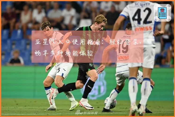 亚星PC入口使用指南：轻松登录，畅享多种功能体验