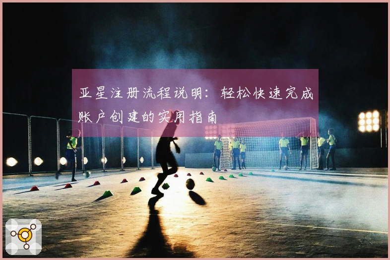 亚星注册流程说明：轻松快速完成账户创建的实用指南