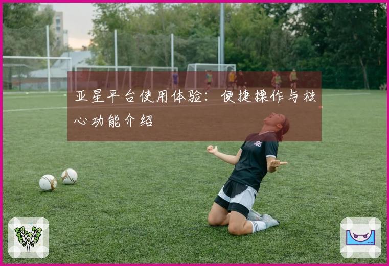 亚星平台使用体验：便捷操作与核心功能介绍