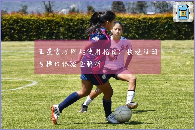 亚星官方网站使用指南：快速注册与操作体验全解析