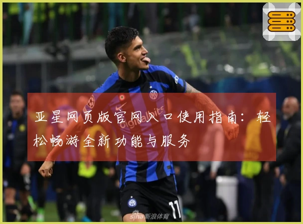 亚星网页版官网入口使用指南：轻松畅游全新功能与服务