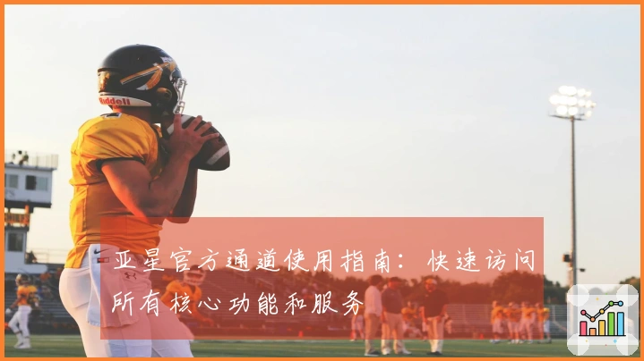 亚星官方通道使用指南：快速访问所有核心功能和服务