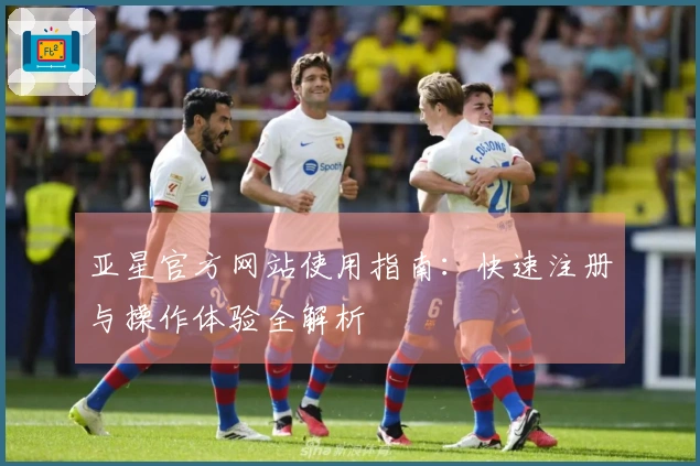 亚星官方网站使用指南：快速注册与操作体验全解析