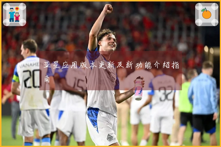 亚星应用版本更新及新功能介绍指南
