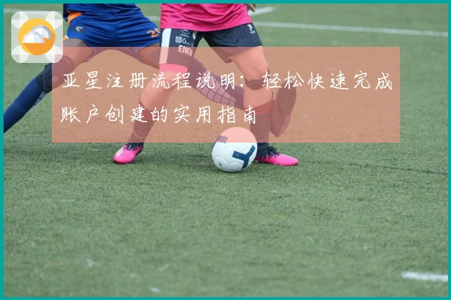 亚星注册流程说明：轻松快速完成账户创建的实用指南