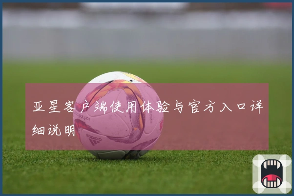 亚星客户端使用体验与官方入口详细说明