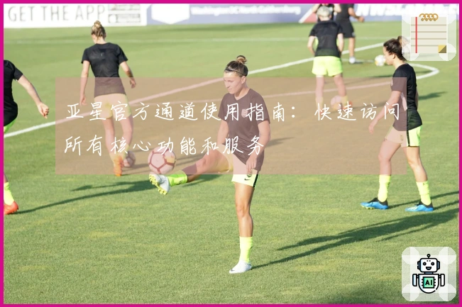 亚星官方通道使用指南：快速访问所有核心功能和服务