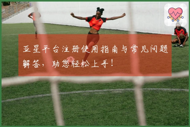 亚星平台注册使用指南与常见问题解答，助您轻松上手！