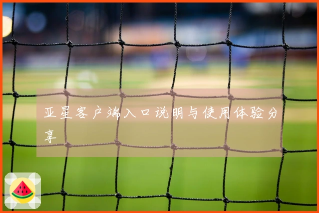 亚星客户端入口说明与使用体验分享