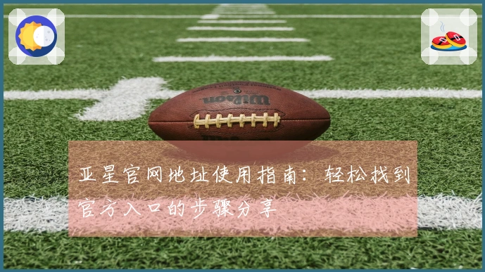 亚星官网地址使用指南：轻松找到官方入口的步骤分享