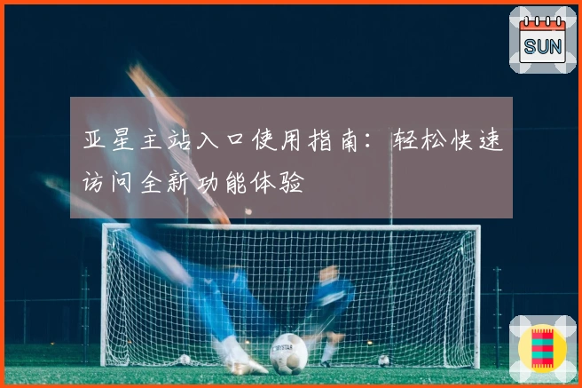 亚星主站入口使用指南：轻松快速访问全新功能体验