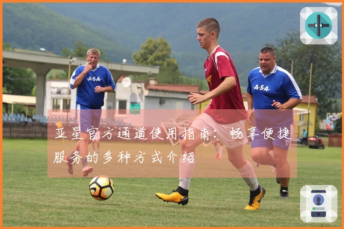 亚星官方通道使用指南：畅享便捷服务的多种方式介绍