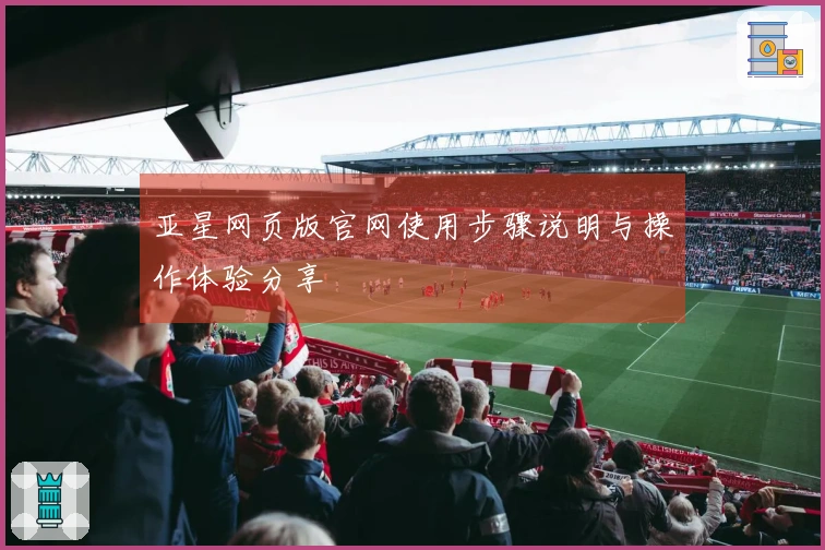 亚星网页版官网使用步骤说明与操作体验分享