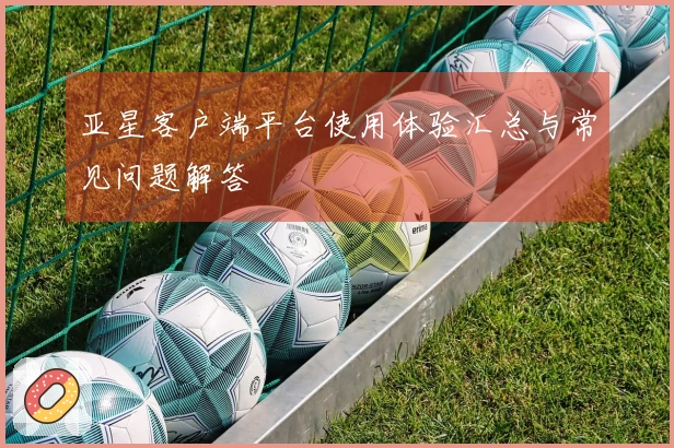 亚星客户端平台使用体验汇总与常见问题解答